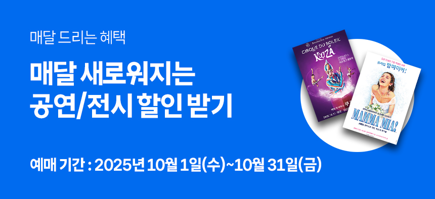 매달 드리는 혜택 매달 새로워지는 공연/전시 할인 받기 예매기간 : 2025년 10월 1일(수) ~ 10월 31일(금)