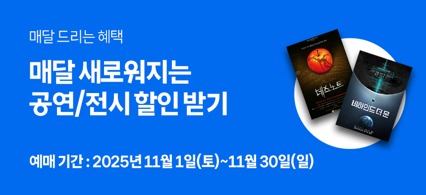 매달 드리는 혜택 매달 새로워지는 공연/전시 할인 받기 예매기간 : 2025년 11월 1일(토) ~ 11월 30일(일)
