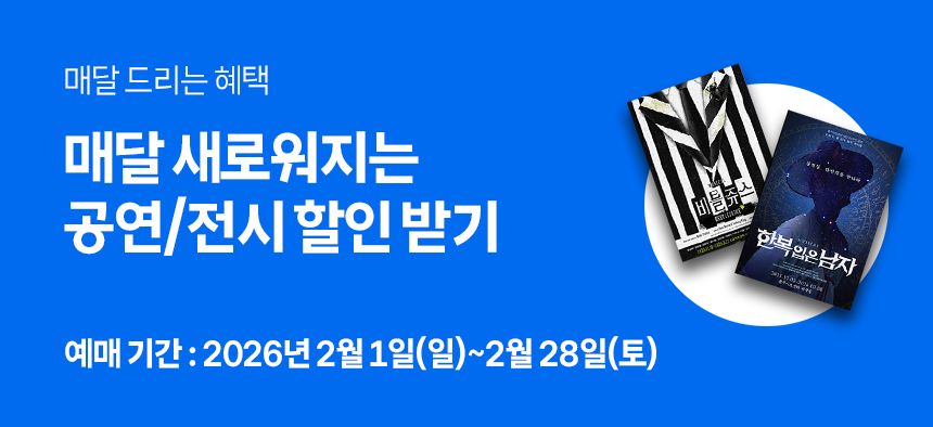 매달 드리는 혜택 매달 새로워지는 공연/전시 할인 받기 예매기간 : 2026년 2월 1일(일) ~ 2월 28일(토)
