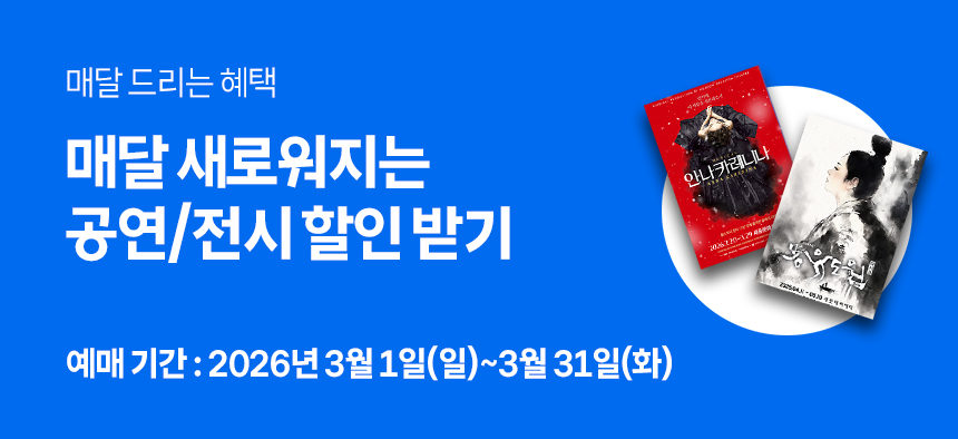 매달 드리는 혜택 매달 새로워지는 공연/전시 할인 받기 예매기간 : 2026년 3월 1일(일) ~ 3월 31일(화)